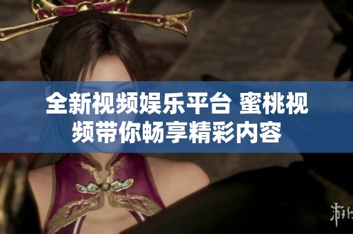 全新视频娱乐平台 蜜桃视频带你畅享精彩内容