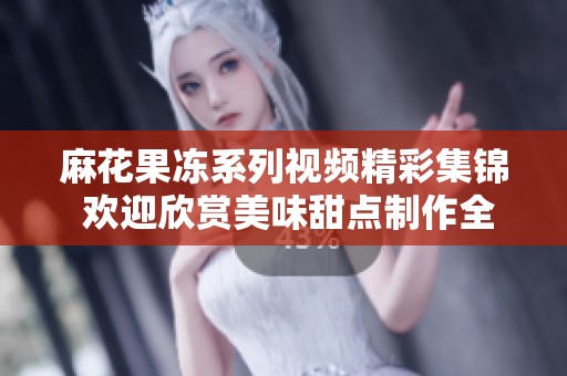 麻花果冻系列视频精彩集锦 欢迎欣赏美味甜点制作全过程