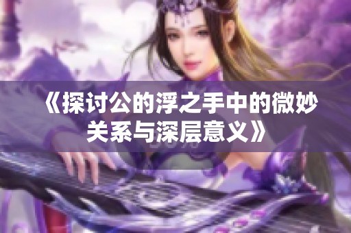 《探讨公的浮之手中的微妙关系与深层意义》