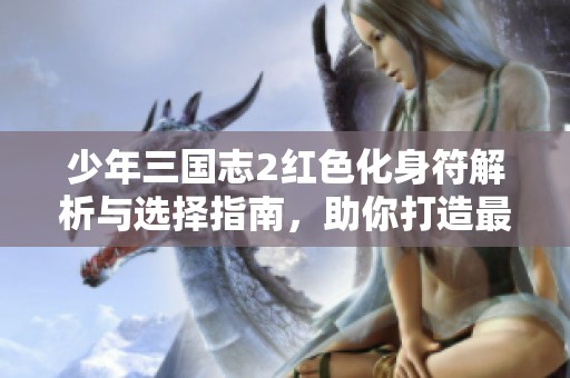 少年三国志2红色化身符解析与选择指南，助你打造最佳游戏体验