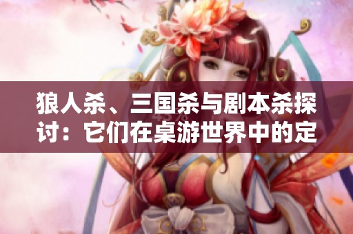 狼人杀、三国杀与剧本杀探讨：它们在桌游世界中的定位与魅力分析