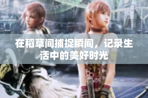 在稻草间捕捉瞬间，记录生活中的美好时光