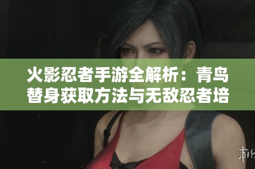 火影忍者手游全解析：青鸟替身获取方法与无敌忍者培养之路完整攻略