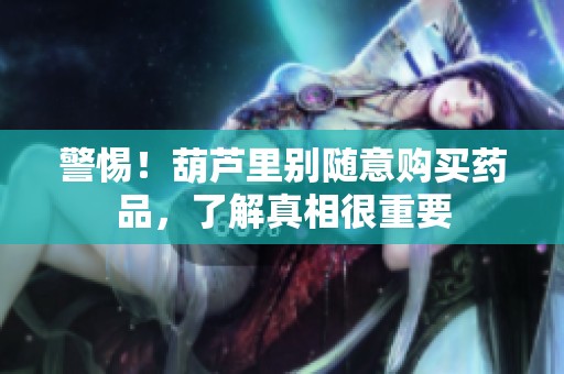 警惕！葫芦里别随意购买药品，了解真相很重要