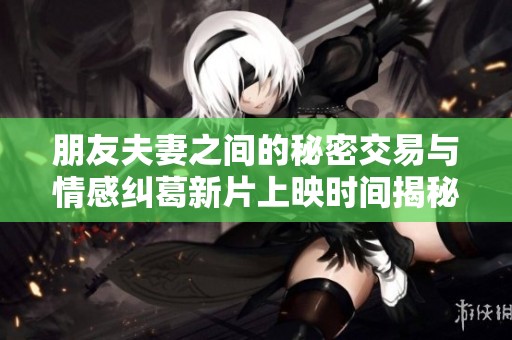 朋友夫妻之间的秘密交易与情感纠葛新片上映时间揭秘