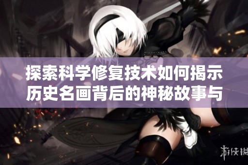 探索科学修复技术如何揭示历史名画背后的神秘故事与艺术魅力