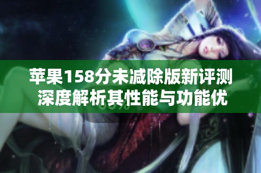 苹果158分未减除版新评测 深度解析其性能与功能优势