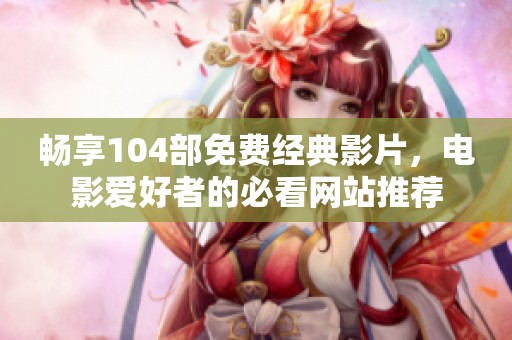 畅享104部免费经典影片，电影爱好者的必看网站推荐