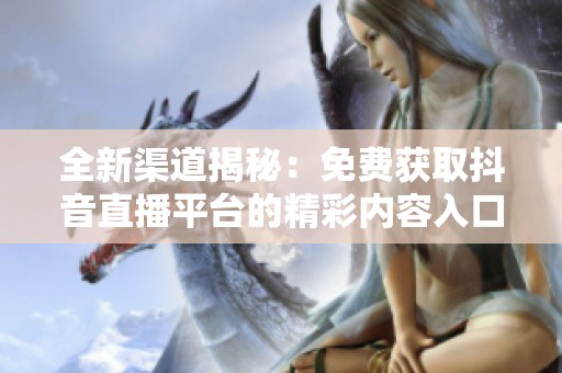 全新渠道揭秘：免费获取抖音直播平台的精彩内容入口