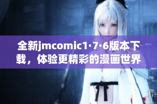 全新jmcomic1·7·6版本下载，体验更精彩的漫画世界！