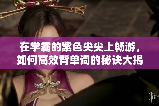 在学霸的紫色尖尖上畅游，如何高效背单词的秘诀大揭秘