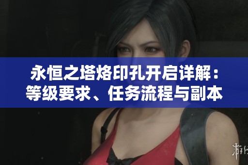永恒之塔烙印孔开启详解：等级要求、任务流程与副本攻略全解析