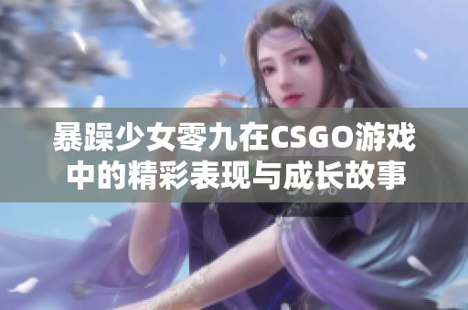 暴躁少女零九在CSGO游戏中的精彩表现与成长故事