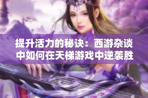 提升活力的秘诀：西游杂谈中如何在天梯游戏中逆袭胜利与失败的40点差距