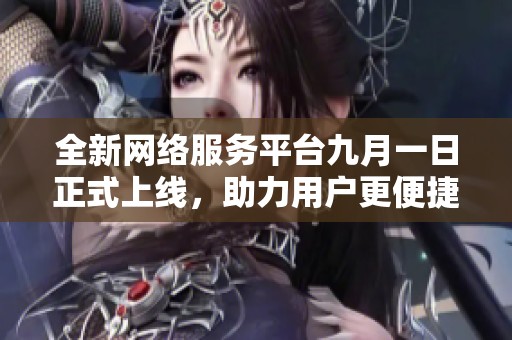 全新网络服务平台九月一日正式上线，助力用户更便捷体验