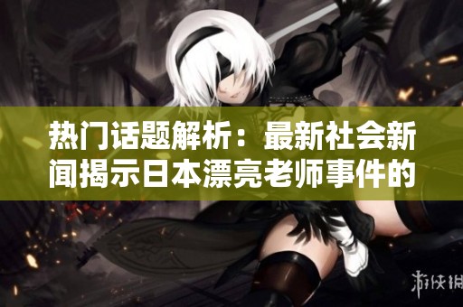 热门话题解析：最新社会新闻揭示日本漂亮老师事件的完整版背后故事