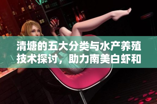 清塘的五大分类与水产养殖技术探讨，助力南美白虾和蟹的高效养殖