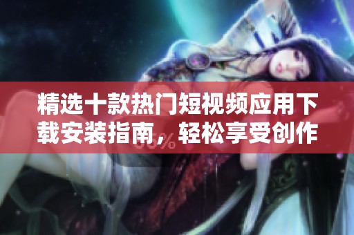 精选十款热门短视频应用下载安装指南，轻松享受创作乐趣