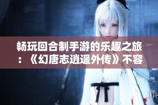 畅玩回合制手游的乐趣之旅：《幻唐志逍遥外传》不容错过的游戏推荐