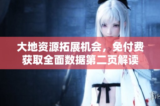 大地资源拓展机会，免付费获取全面数据第二页解读