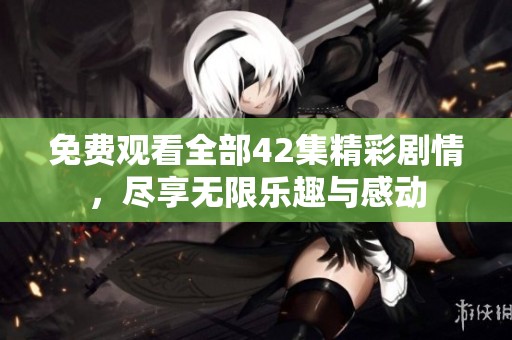 免费观看全部42集精彩剧情，尽享无限乐趣与感动