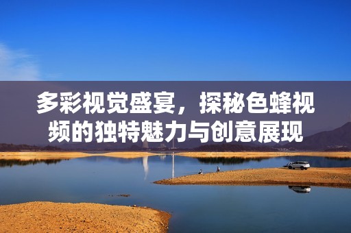 多彩视觉盛宴，探秘色蜂视频的独特魅力与创意展现