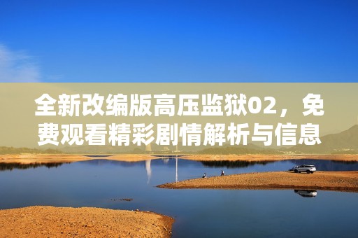 全新改编版高压监狱02，免费观看精彩剧情解析与信息分享