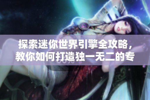 探索迷你世界引擎全攻略，教你如何打造独一无二的专属载具技巧