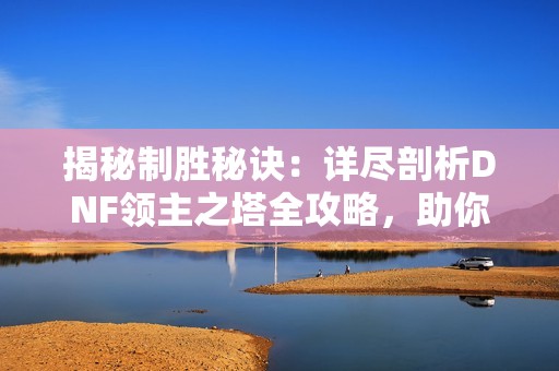 揭秘制胜秘诀：详尽剖析DNF领主之塔全攻略，助你轻松闯关