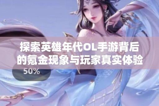 探索英雄年代OL手游背后的氪金现象与玩家真实体验，深度解读游戏乐趣与挑战