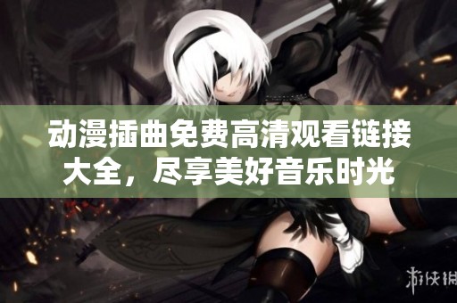 动漫插曲免费高清观看链接大全，尽享美好音乐时光