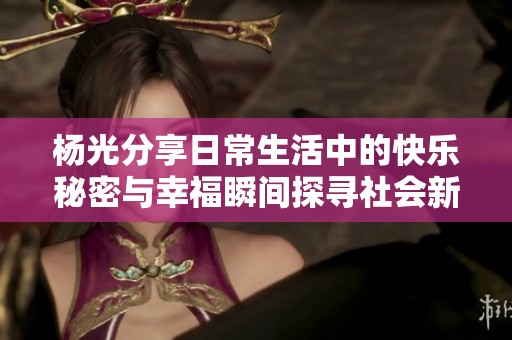 杨光分享日常生活中的快乐秘密与幸福瞬间探寻社会新闻的正能量