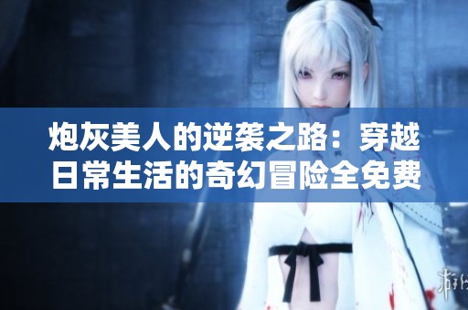 炮灰美人的逆袭之路：穿越日常生活的奇幻冒险全免费阅读