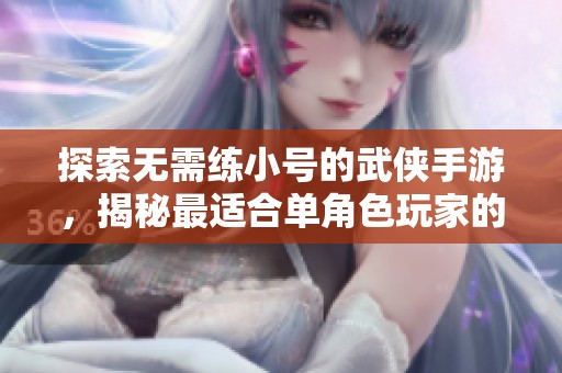 探索无需练小号的武侠手游，揭秘最适合单角色玩家的畅快游戏体验