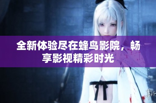 全新体验尽在蜂鸟影院，畅享影视精彩时光