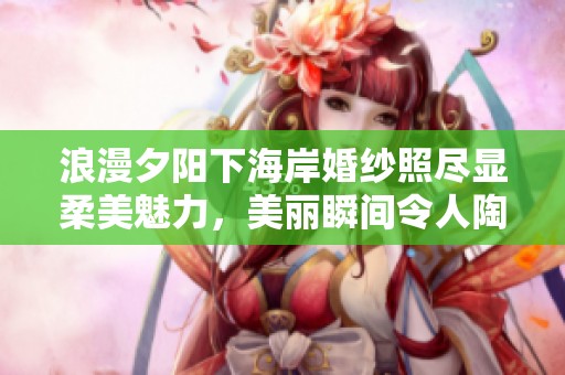 浪漫夕阳下海岸婚纱照尽显柔美魅力，美丽瞬间令人陶醉的绝佳选择