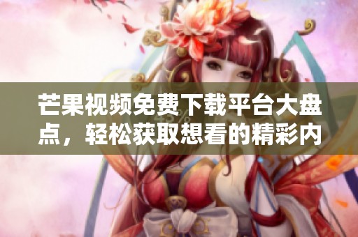 芒果视频免费下载平台大盘点，轻松获取想看的精彩内容