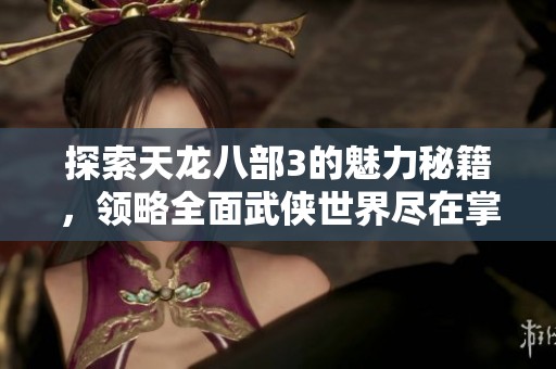 探索天龙八部3的魅力秘籍，领略全面武侠世界尽在掌握的终极攻略