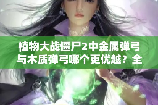 植物大战僵尸2中金属弹弓与木质弹弓哪个更优越？全面解析对比两者优缺点