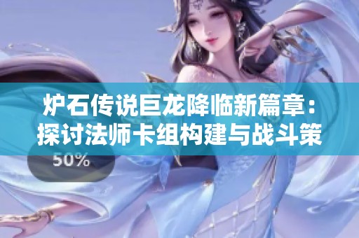 炉石传说巨龙降临新篇章：探讨法师卡组构建与战斗策略的奥秘与技巧