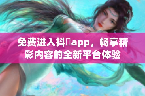 免费进入抖抈app，畅享精彩内容的全新平台体验