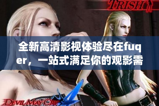 全新高清影视体验尽在fuqer，一站式满足你的观影需求