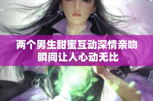 两个男生甜蜜互动深情亲吻 瞬间让人心动无比