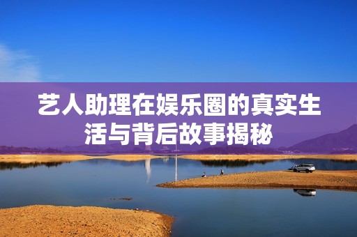 艺人助理在娱乐圈的真实生活与背后故事揭秘