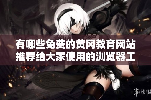 有哪些免费的黄冈教育网站推荐给大家使用的浏览器工具