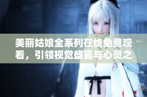 美丽姑娘全系列在线免费观看，引领视觉盛宴与心灵之旅