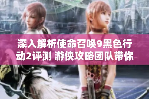 深入解析使命召唤9黑色行动2评测 游侠攻略团队带你畅游虚拟战场的风采与策略