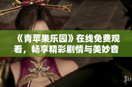 《青苹果乐园》在线免费观看，畅享精彩剧情与美妙音乐