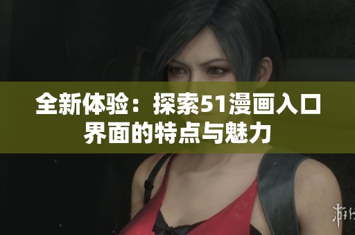全新体验：探索51漫画入口界面的特点与魅力