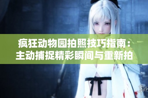 疯狂动物园拍照技巧指南：主动捕捉精彩瞬间与重新拍摄的实用建议